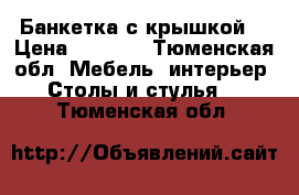 Банкетка с крышкой  › Цена ­ 1 000 - Тюменская обл. Мебель, интерьер » Столы и стулья   . Тюменская обл.